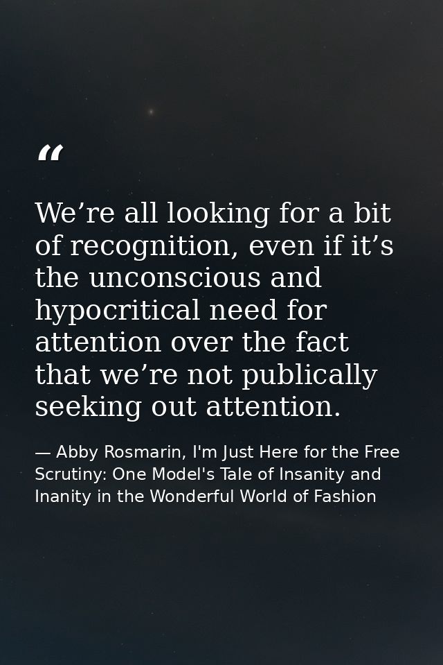 We’re all looking for a bit of recognition, even if it’s the unconscious and hypocritical need for attention over the fa — Abby Rosmarin, I'm Just Here for the Free Scrutiny: One Model's Tale of Insanity and Inanity in the Wonderful World of Fashion