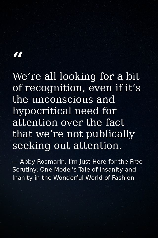 We’re all looking for a bit of recognition, even if it’s the unconscious and hypocritical need for attention over the fa — Abby Rosmarin, I'm Just Here for the Free Scrutiny: One Model's Tale of Insanity and Inanity in the Wonderful World of Fashion