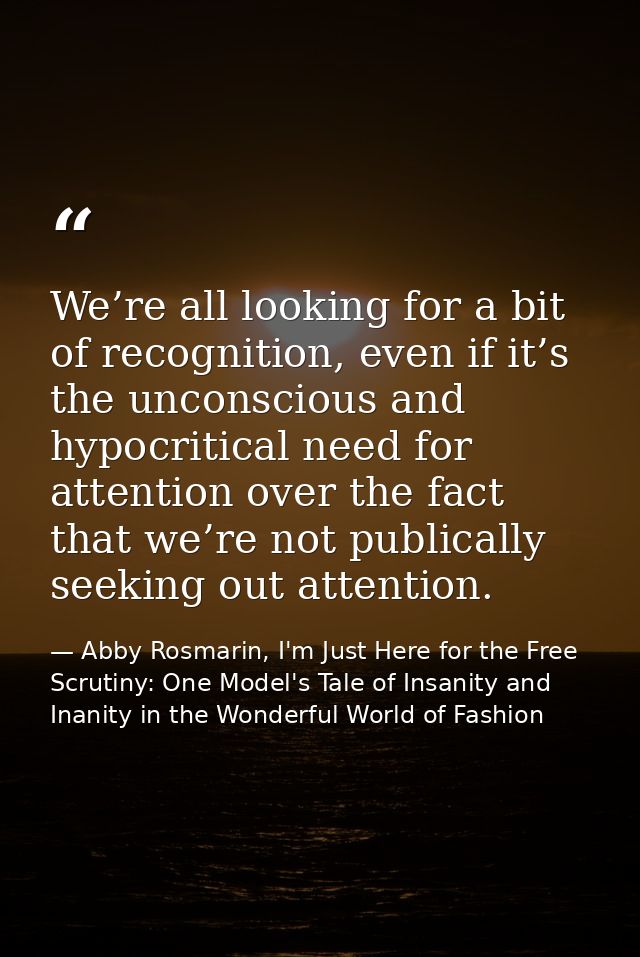 We’re all looking for a bit of recognition, even if it’s the unconscious and hypocritical need for attention over the fa — Abby Rosmarin, I'm Just Here for the Free Scrutiny: One Model's Tale of Insanity and Inanity in the Wonderful World of Fashion