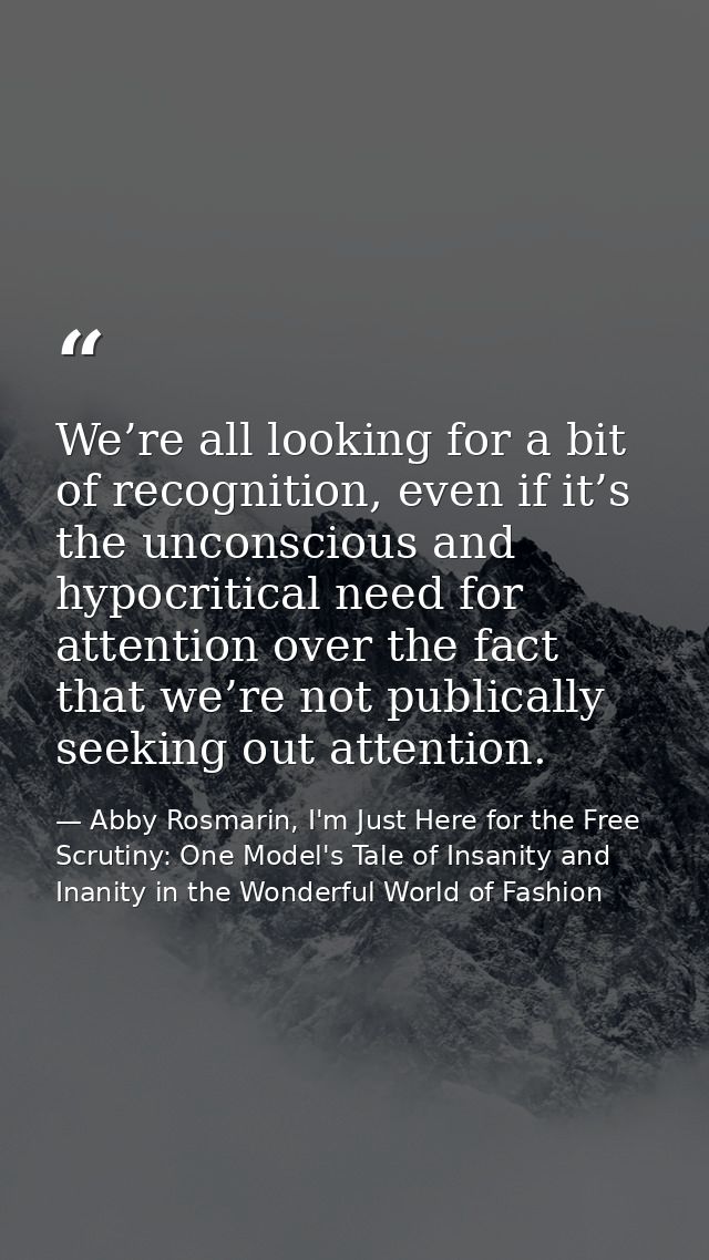We’re all looking for a bit of recognition, even if it’s the unconscious and hypocritical need for attention over the fa — Abby Rosmarin, I'm Just Here for the Free Scrutiny: One Model's Tale of Insanity and Inanity in the Wonderful World of Fashion