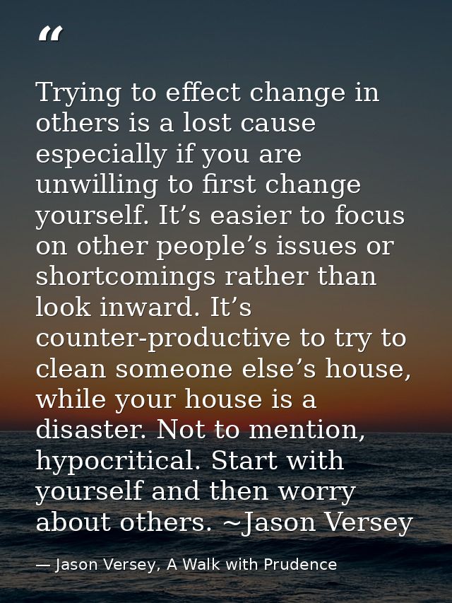 Trying to effect change in others is a lost cause especially if you are unwilling to first change yourself. It’s easier  — Jason Versey, A Walk with Prudence