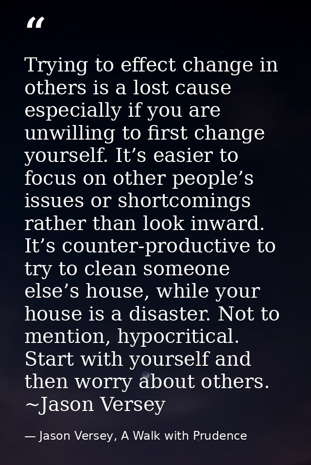 Trying to effect change in others is a lost cause especially if you are unwilling to first change yourself. It’s easier  — Jason Versey, A Walk with Prudence