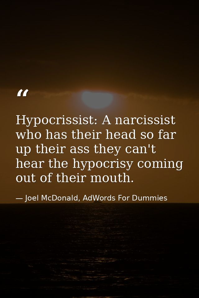 Hypocrissist: A narcissist who has their head so far up their ass they can't hear the hypocrisy coming out of their mout — Joel McDonald, AdWords For Dummies
