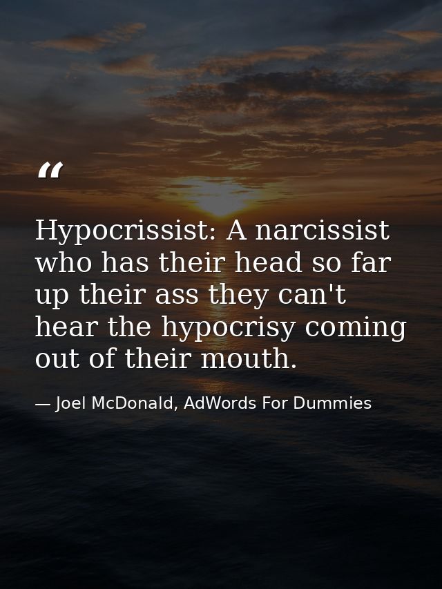 Hypocrissist: A narcissist who has their head so far up their ass they can't hear the hypocrisy coming out of their mout — Joel McDonald, AdWords For Dummies