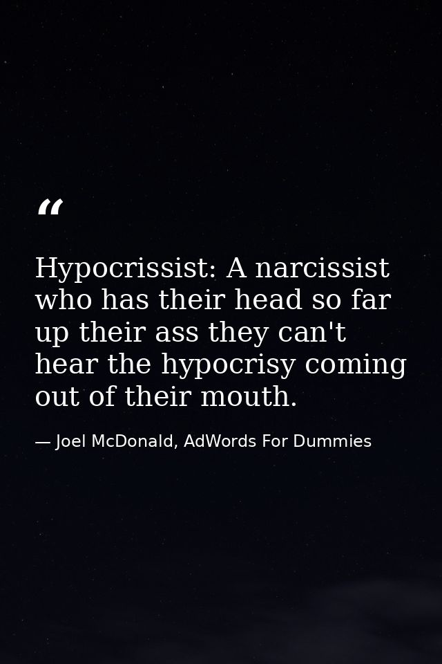 Hypocrissist: A narcissist who has their head so far up their ass they can't hear the hypocrisy coming out of their mout — Joel McDonald, AdWords For Dummies