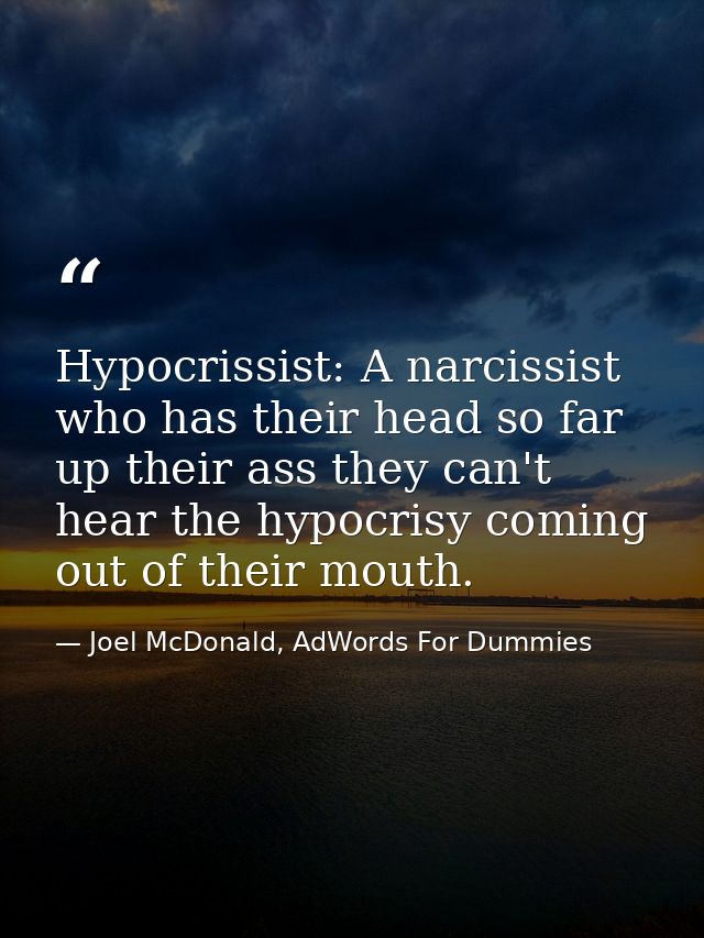 Hypocrissist: A narcissist who has their head so far up their ass they can't hear the hypocrisy coming out of their mout — Joel McDonald, AdWords For Dummies