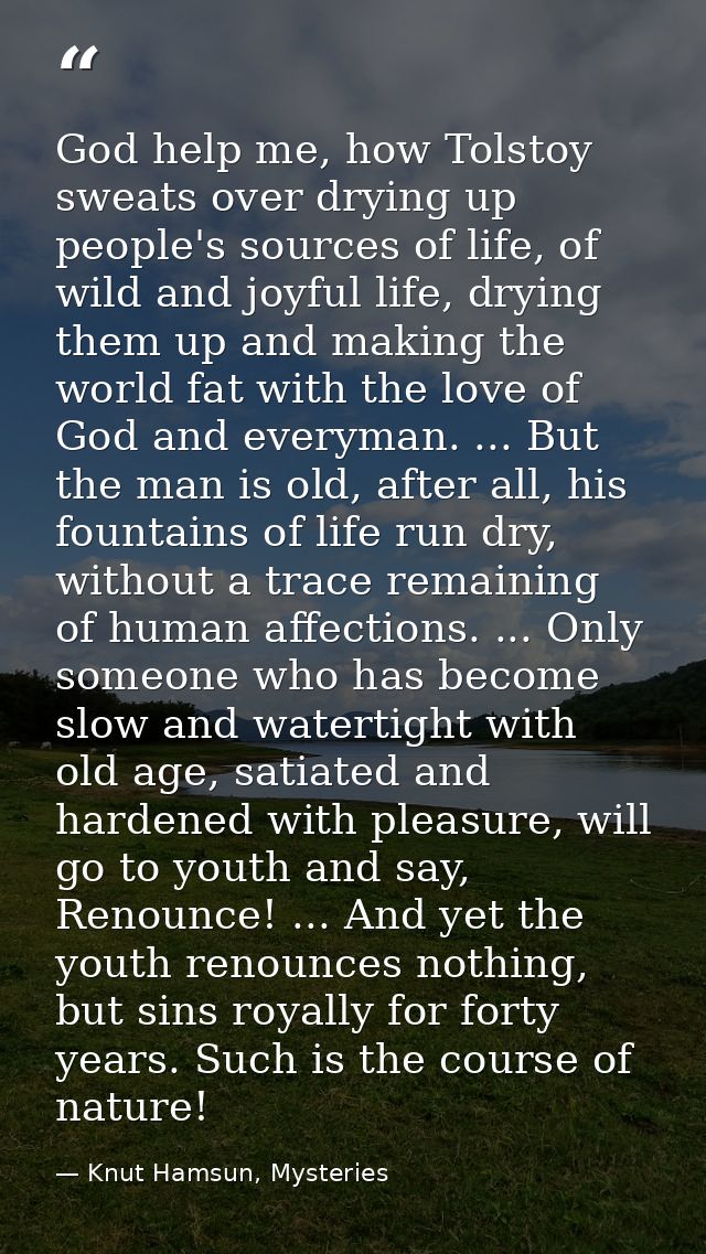 God help me, how Tolstoy sweats over drying up people's sources of life, of wild and joyful life, drying them up and mak — Knut Hamsun, Mysteries