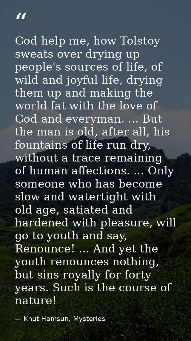 God help me, how Tolstoy sweats over drying up people's sources of life, of wild and joyful life, drying them up and mak — Knut Hamsun, Mysteries