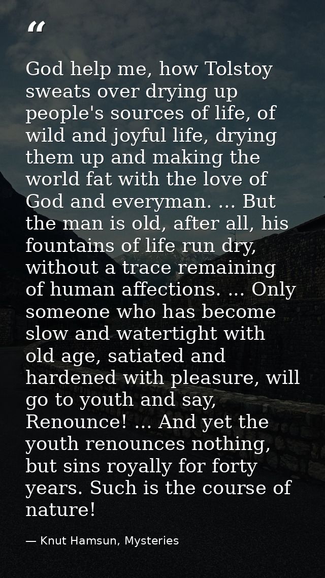 God help me, how Tolstoy sweats over drying up people's sources of life, of wild and joyful life, drying them up and mak — Knut Hamsun, Mysteries
