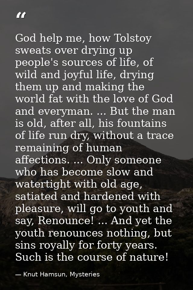 God help me, how Tolstoy sweats over drying up people's sources of life, of wild and joyful life, drying them up and mak — Knut Hamsun, Mysteries