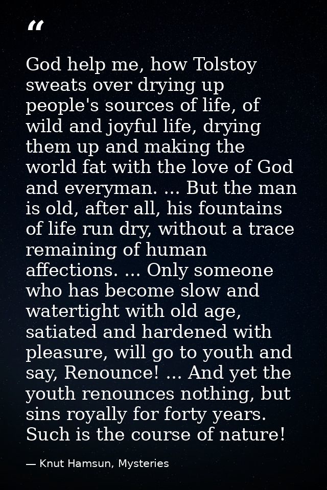 God help me, how Tolstoy sweats over drying up people's sources of life, of wild and joyful life, drying them up and mak — Knut Hamsun, Mysteries