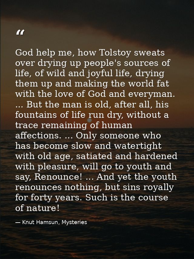 God help me, how Tolstoy sweats over drying up people's sources of life, of wild and joyful life, drying them up and mak — Knut Hamsun, Mysteries