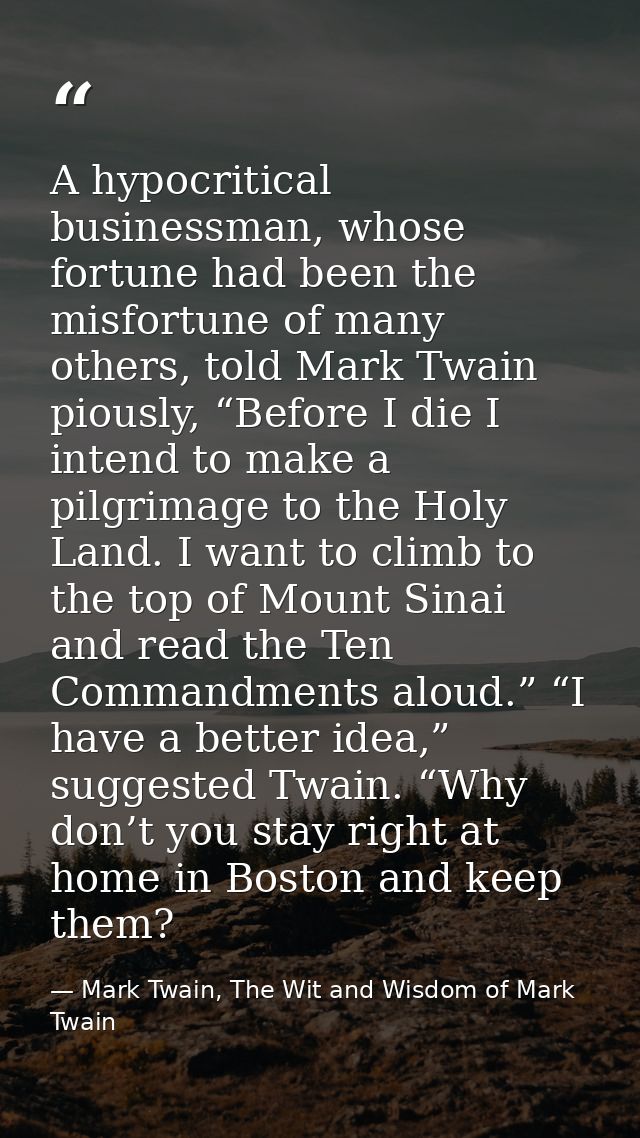 A hypocritical businessman, whose fortune had been the misfortune of many others, told Mark Twain piously, “Before I die — Mark Twain, The Wit and Wisdom of Mark Twain
