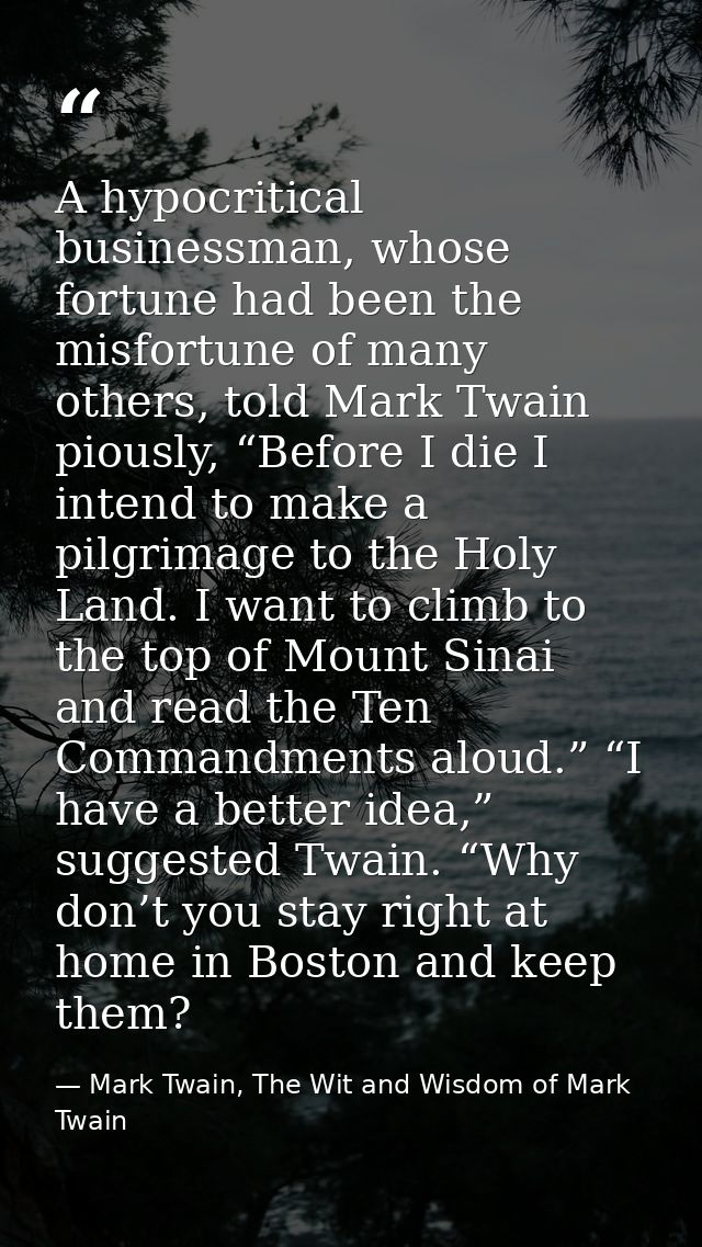 A hypocritical businessman, whose fortune had been the misfortune of many others, told Mark Twain piously, “Before I die — Mark Twain, The Wit and Wisdom of Mark Twain