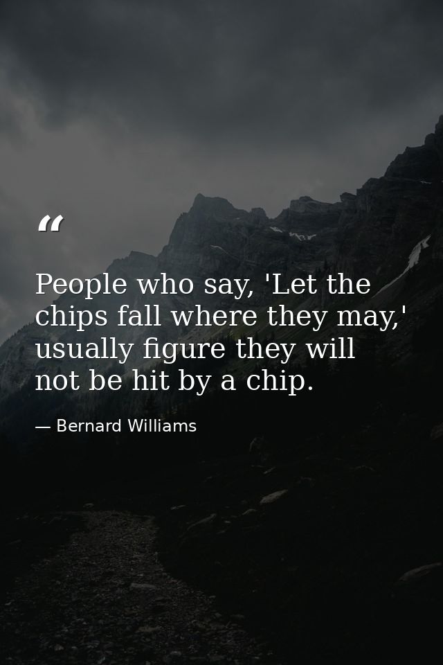 People who say, 'Let the chips fall where they may,' usually figure they will not be hit by a chip. — Bernard Williams