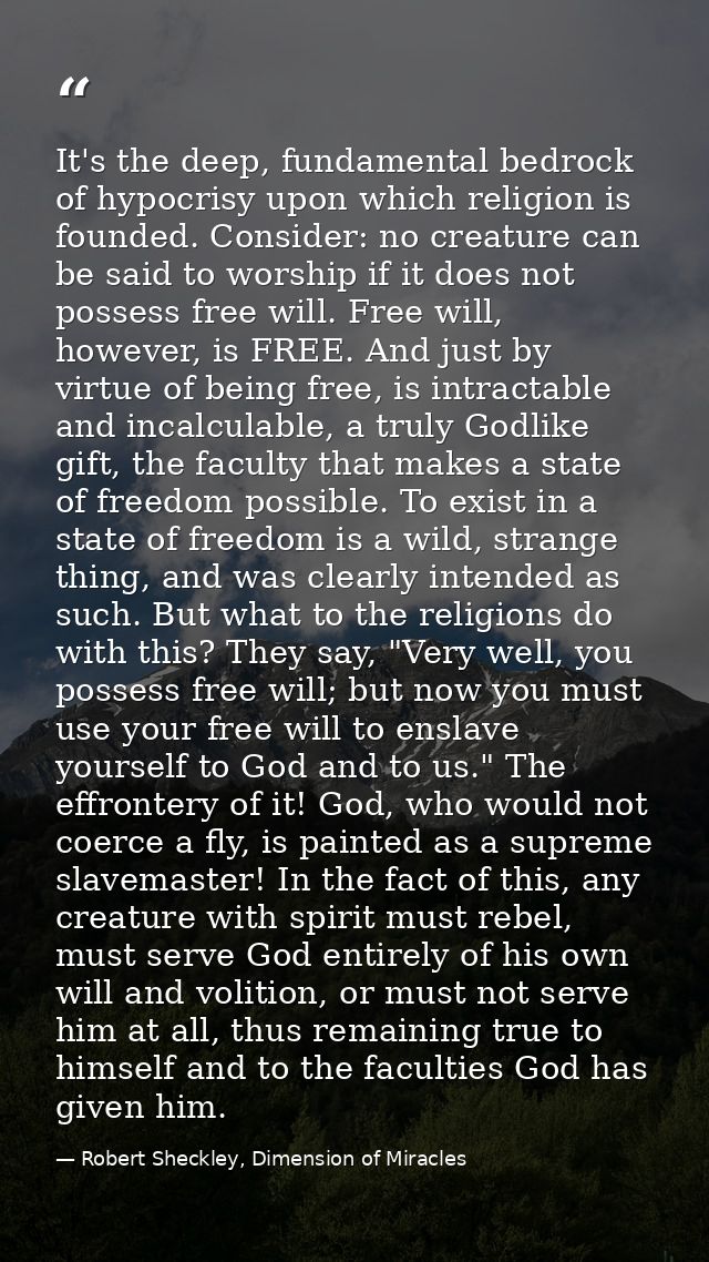 It's the deep, fundamental bedrock of hypocrisy upon which religion is founded. Consider: no creature can be said to wor — Robert Sheckley, Dimension of Miracles