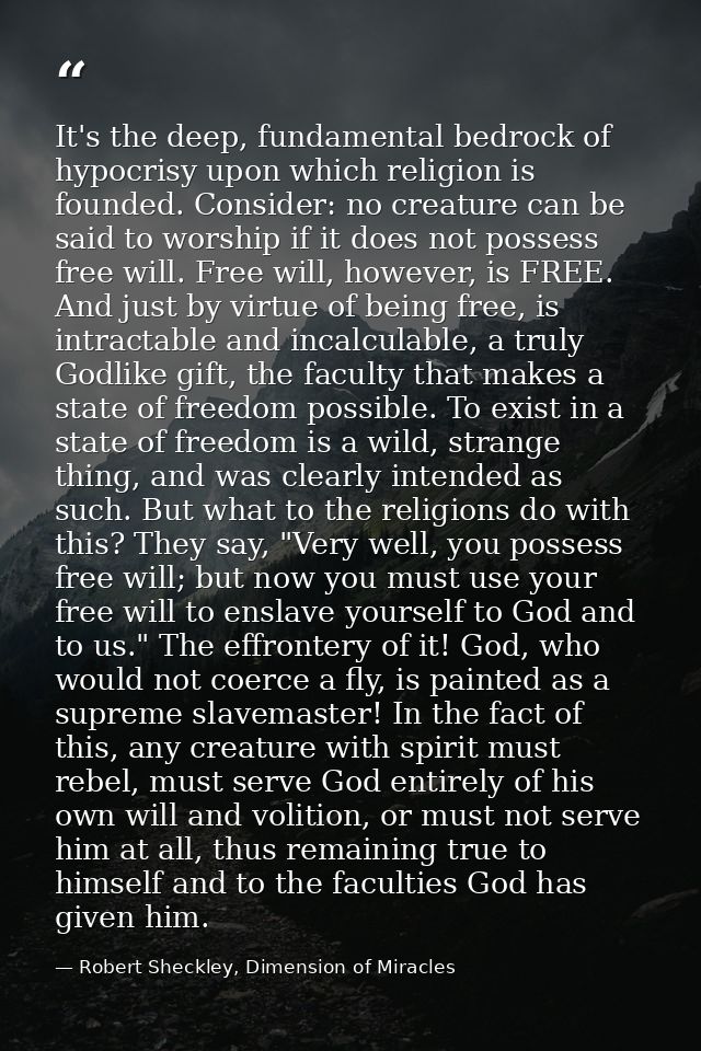 It's the deep, fundamental bedrock of hypocrisy upon which religion is founded. Consider: no creature can be said to wor — Robert Sheckley, Dimension of Miracles