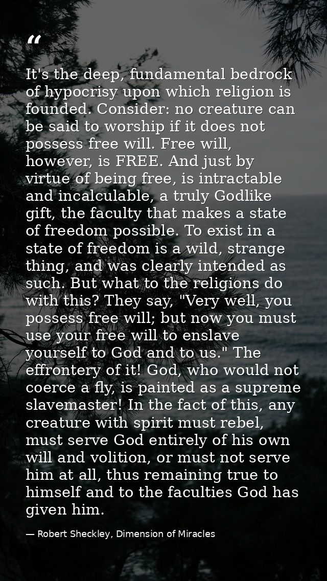It's the deep, fundamental bedrock of hypocrisy upon which religion is founded. Consider: no creature can be said to wor — Robert Sheckley, Dimension of Miracles