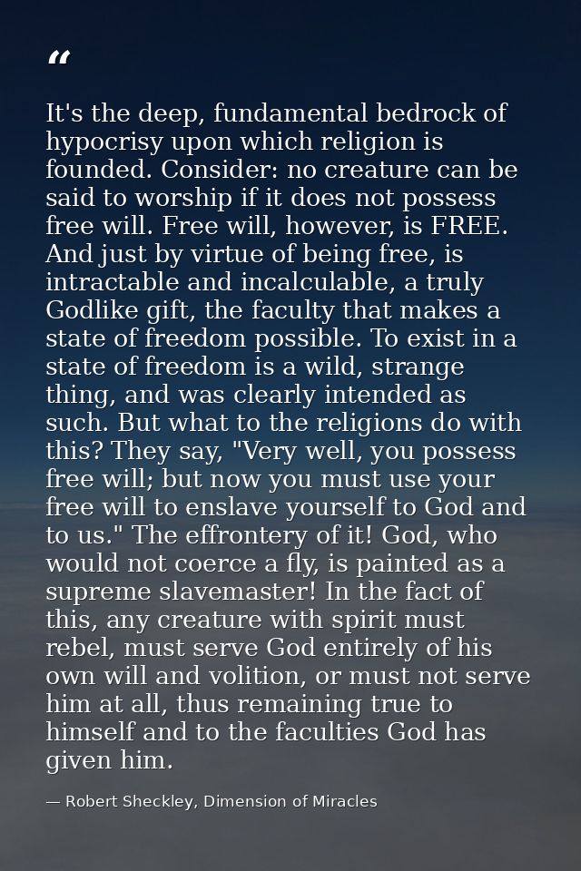 It's the deep, fundamental bedrock of hypocrisy upon which religion is founded. Consider: no creature can be said to wor — Robert Sheckley, Dimension of Miracles