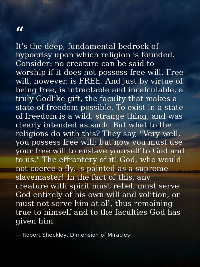 It's the deep, fundamental bedrock of hypocrisy upon which religion is founded. Consider: no creature can be said to wor — Robert Sheckley, Dimension of Miracles