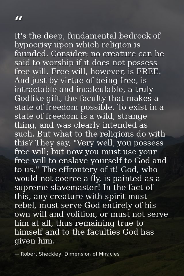 It's the deep, fundamental bedrock of hypocrisy upon which religion is founded. Consider: no creature can be said to wor — Robert Sheckley, Dimension of Miracles