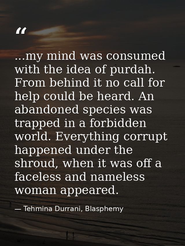 ...my mind was consumed with the idea of purdah. From behind it no call for help could be heard. An abandoned species wa — Tehmina Durrani, Blasphemy