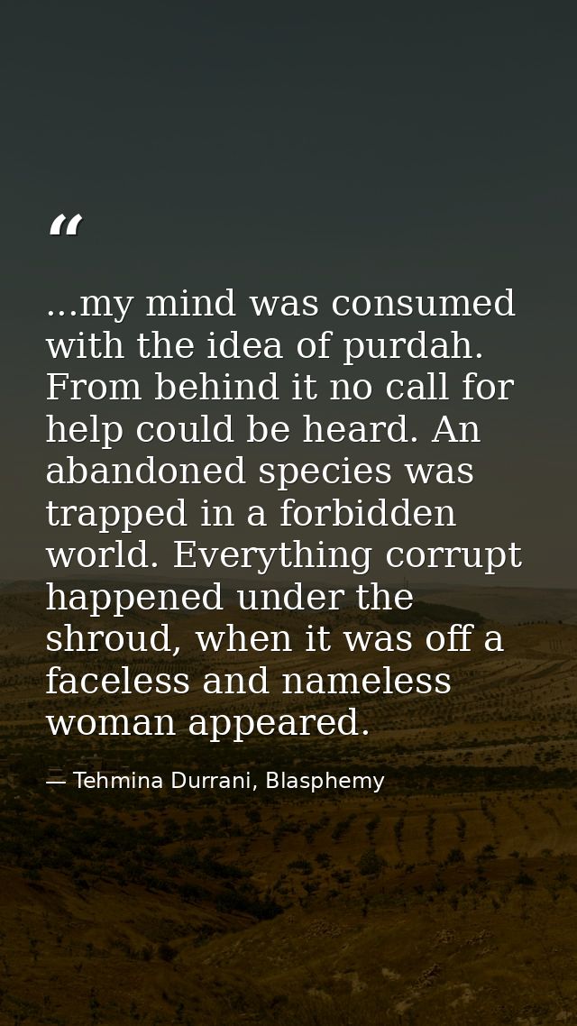 ...my mind was consumed with the idea of purdah. From behind it no call for help could be heard. An abandoned species wa — Tehmina Durrani, Blasphemy