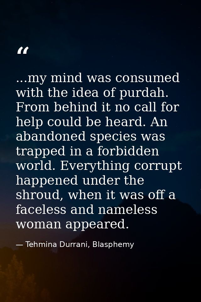 ...my mind was consumed with the idea of purdah. From behind it no call for help could be heard. An abandoned species wa — Tehmina Durrani, Blasphemy