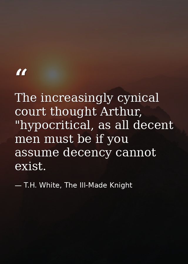 The increasingly cynical court thought Arthur, "hypocritical, as all decent men must be if you assume decency cannot exi — T.H. White, The Ill-Made Knight