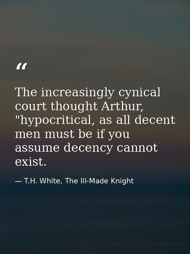 The increasingly cynical court thought Arthur, "hypocritical, as all decent men must be if you assume decency cannot exi — T.H. White, The Ill-Made Knight