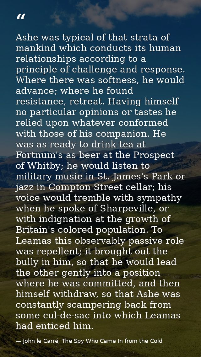 Ashe was typical of that strata of mankind which conducts its human relationships according to a principle of challenge  — John le Carré, The Spy Who Came In from the Cold