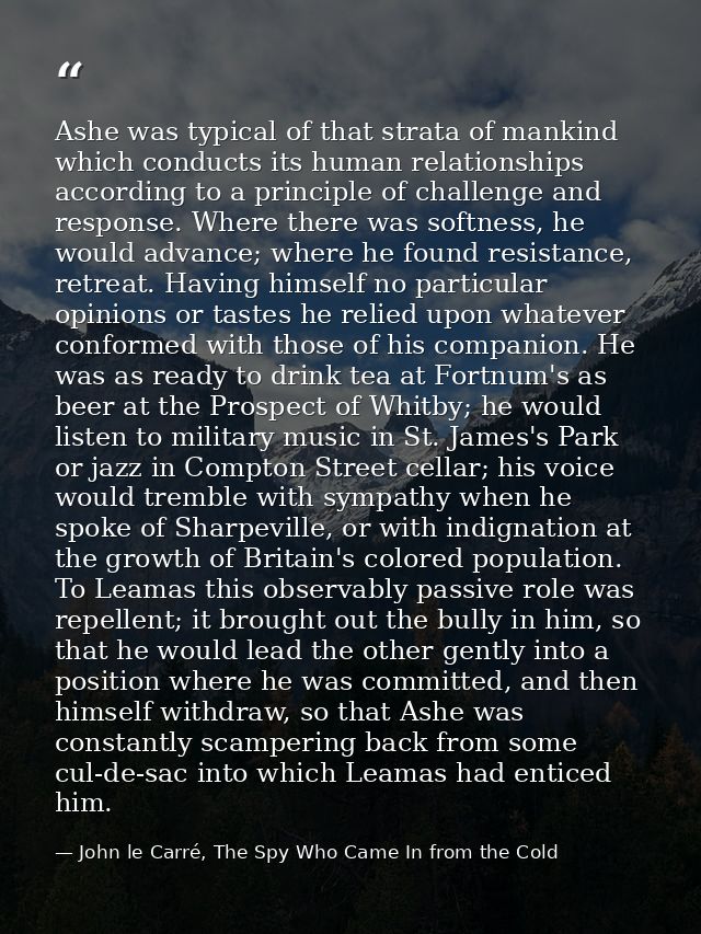 Ashe was typical of that strata of mankind which conducts its human relationships according to a principle of challenge  — John le Carré, The Spy Who Came In from the Cold