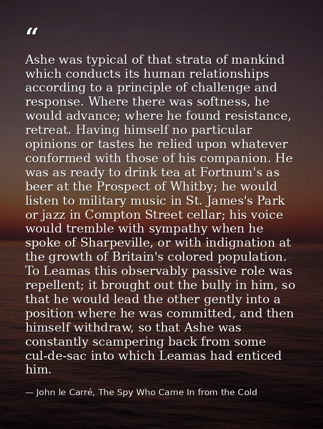 Ashe was typical of that strata of mankind which conducts its human relationships according to a principle of challenge  — John le Carré, The Spy Who Came In from the Cold