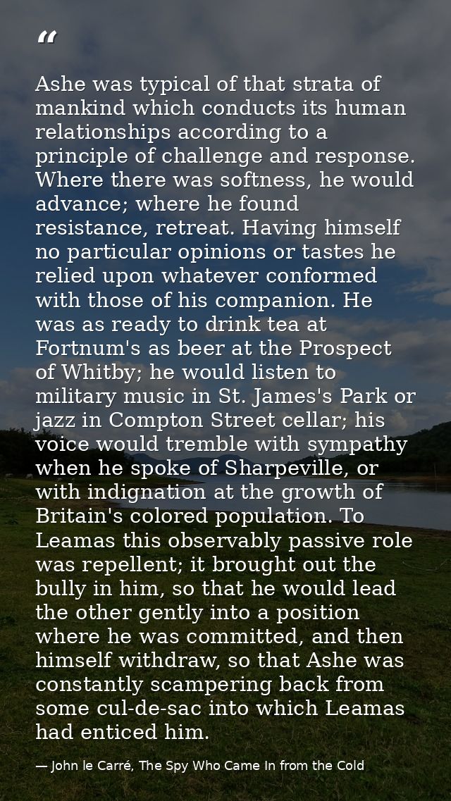 Ashe was typical of that strata of mankind which conducts its human relationships according to a principle of challenge  — John le Carré, The Spy Who Came In from the Cold