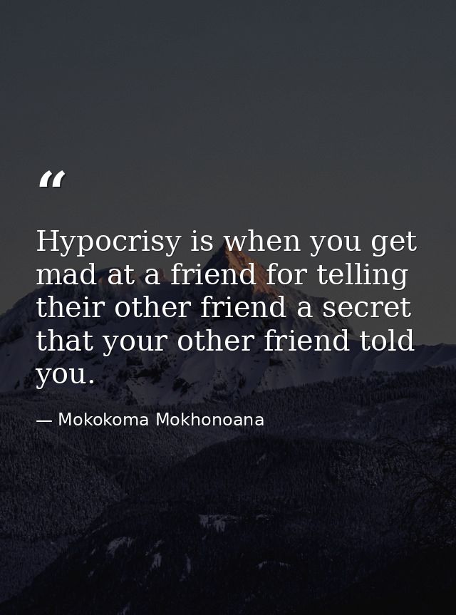 Hypocrisy is when you get mad at a friend for telling their other friend a secret that your other friend told you. — Mokokoma Mokhonoana