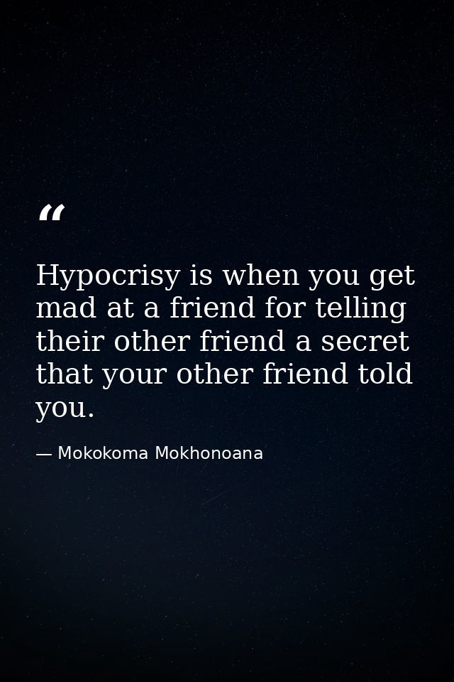 Hypocrisy is when you get mad at a friend for telling their other friend a secret that your other friend told you. — Mokokoma Mokhonoana