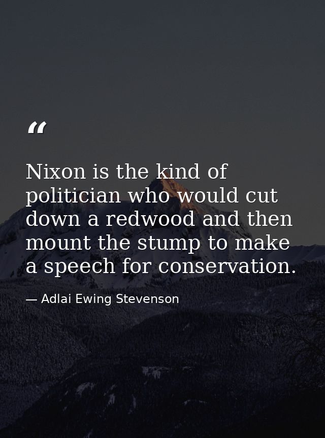 Nixon is the kind of politician who would cut down a redwood and then mount the stump to make a speech for conservation. — Adlai Ewing Stevenson