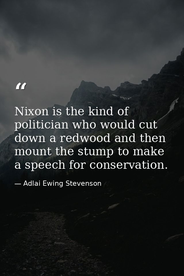 Nixon is the kind of politician who would cut down a redwood and then mount the stump to make a speech for conservation. — Adlai Ewing Stevenson