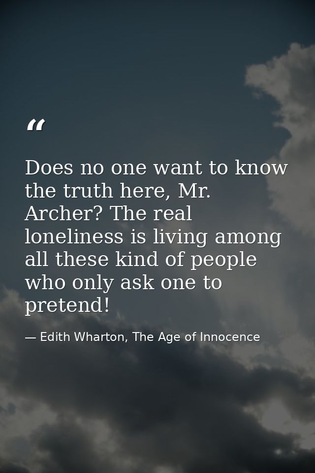 Does no one want to know the truth here, Mr. Archer? The real loneliness is living among all these kind of people who on — Edith Wharton, The Age of Innocence