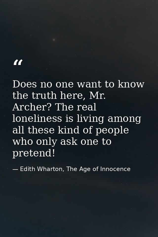 Does no one want to know the truth here, Mr. Archer? The real loneliness is living among all these kind of people who on — Edith Wharton, The Age of Innocence