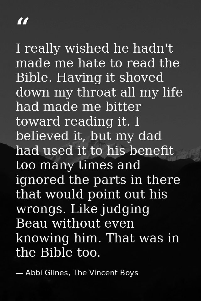 I really wished he hadn't made me hate to read the Bible. Having it shoved down my throat all my life had made me bitter — Abbi Glines, The Vincent Boys