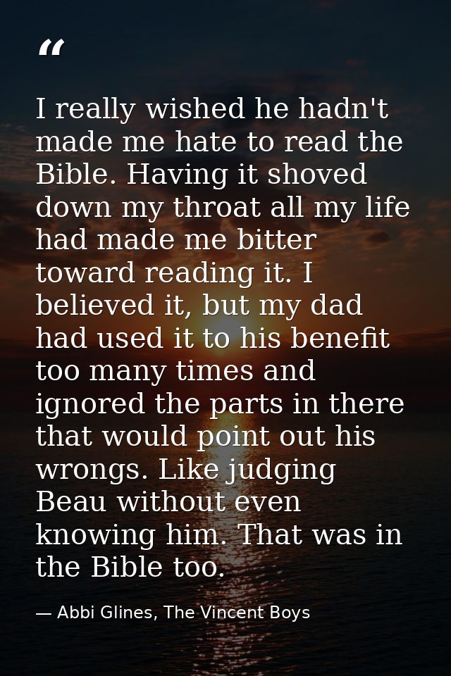 I really wished he hadn't made me hate to read the Bible. Having it shoved down my throat all my life had made me bitter — Abbi Glines, The Vincent Boys
