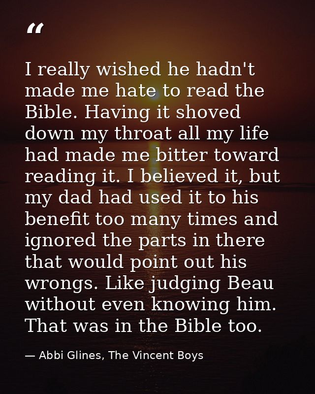 I really wished he hadn't made me hate to read the Bible. Having it shoved down my throat all my life had made me bitter — Abbi Glines, The Vincent Boys