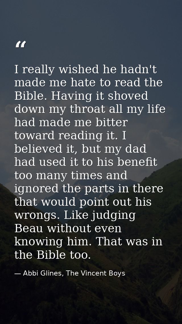 I really wished he hadn't made me hate to read the Bible. Having it shoved down my throat all my life had made me bitter — Abbi Glines, The Vincent Boys