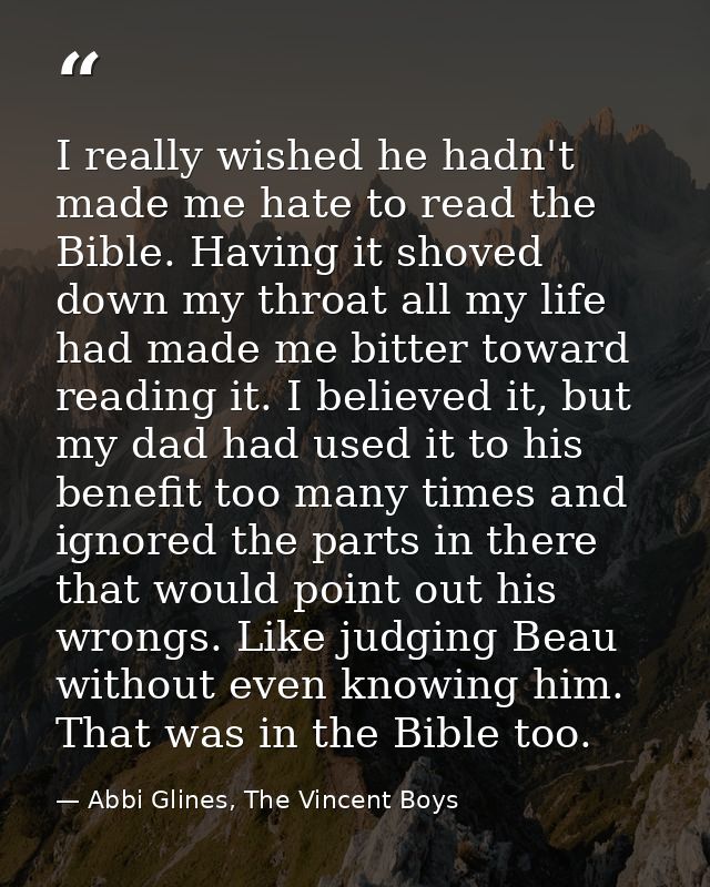 I really wished he hadn't made me hate to read the Bible. Having it shoved down my throat all my life had made me bitter — Abbi Glines, The Vincent Boys
