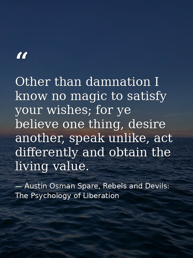 Other than damnation I know no magic to satisfy your wishes; for ye believe one thing, desire another, speak unlike, act — Austin Osman Spare, Rebels and Devils: The Psychology of Liberation