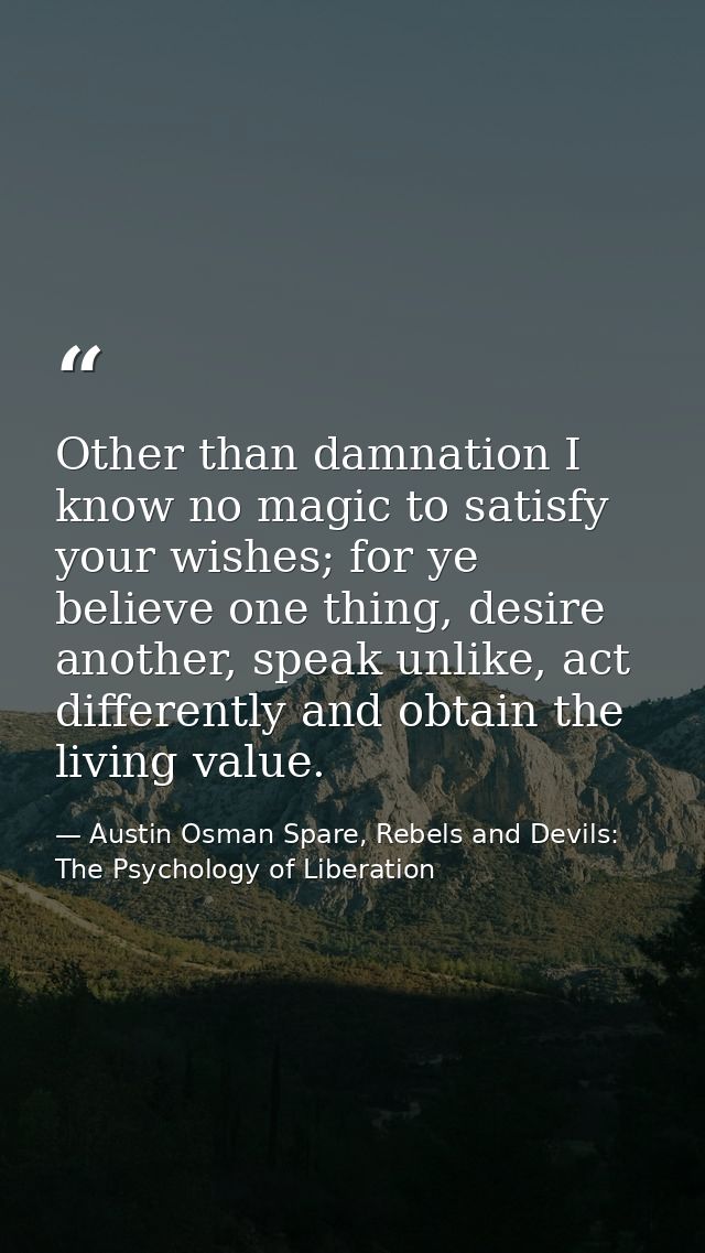 Other than damnation I know no magic to satisfy your wishes; for ye believe one thing, desire another, speak unlike, act — Austin Osman Spare, Rebels and Devils: The Psychology of Liberation