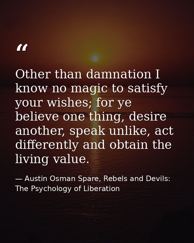 Other than damnation I know no magic to satisfy your wishes; for ye believe one thing, desire another, speak unlike, act — Austin Osman Spare, Rebels and Devils: The Psychology of Liberation