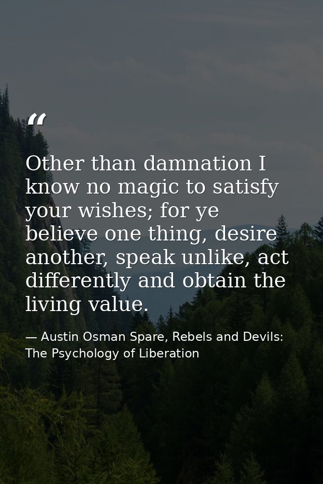 Other than damnation I know no magic to satisfy your wishes; for ye believe one thing, desire another, speak unlike, act — Austin Osman Spare, Rebels and Devils: The Psychology of Liberation