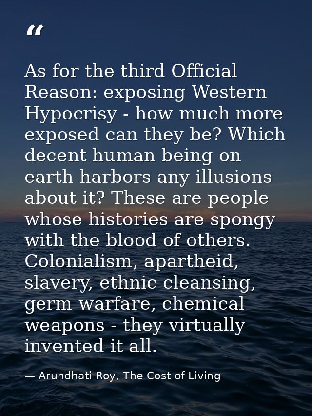 As for the third Official Reason: exposing Western Hypocrisy - how much more exposed can they be? Which decent human bei — Arundhati Roy, The Cost of Living
